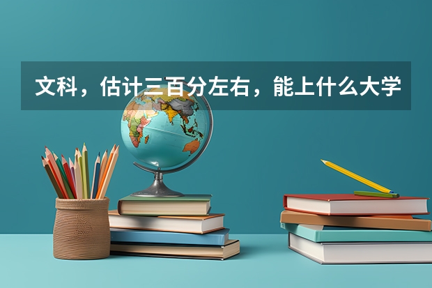 文科,估计三百分左右,能上什么大学