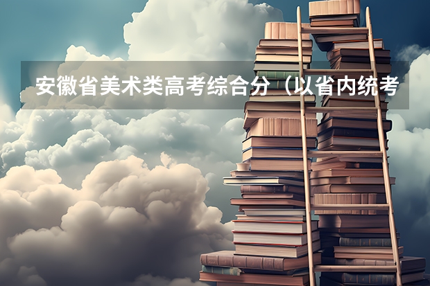 安徽省美术类高考综合分(以省内统考分数)怎么计算的?文化课和专业课的比例是多少?
