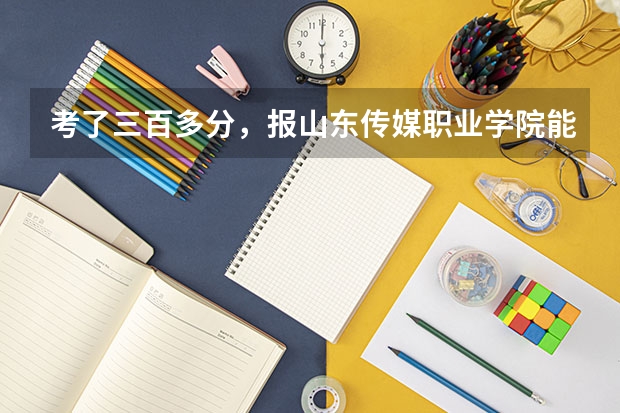 考了三百多分,报山东传媒职业学院能被录取吗?