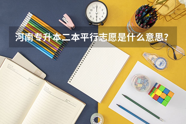 河南专升本二本平行志愿是什么意思?报志愿有什么技巧?