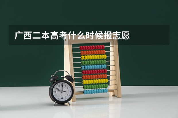 广西二本高考什么时候报志愿