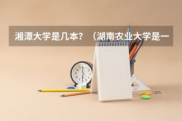 湘潭大学是几本？（湖南农业大学是一本还是二本？）