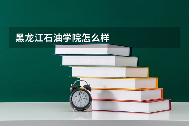 黑龙江石油学院怎么样