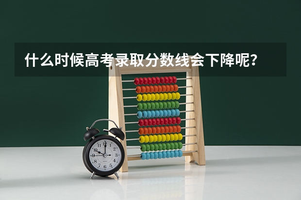 什么时候高考录取分数线会下降呢？