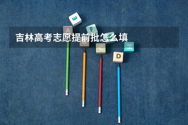 吉林高考志愿提前批怎么填