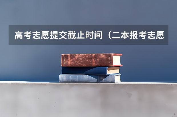 高考志愿提交截止时间（二本报考志愿的时间）