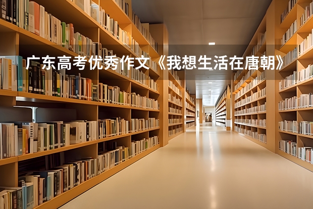 广东高考优秀作文《我想生活在唐朝》你有什么想法,反应出了什么?唐朝是中国历史上经济最繁华,也是社会最