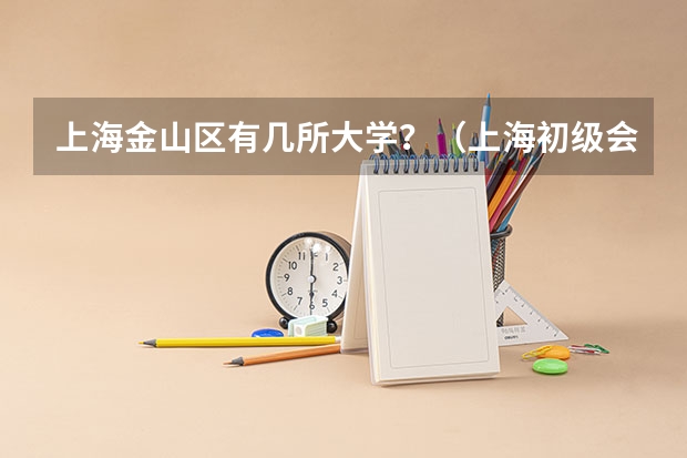 上海金山区有几所大学?(上海初级会计职称考试何时报名)