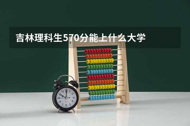 吉林理科生570分能上什么大学