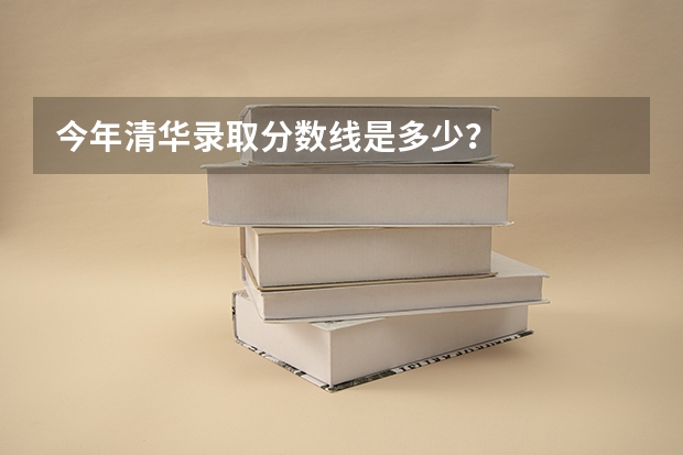 今年清华录取分数线是多少？