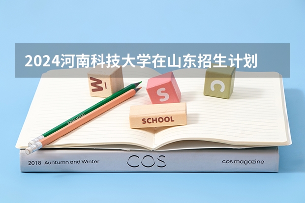 2024河南科技大学在山东招生计划（招生人数）
