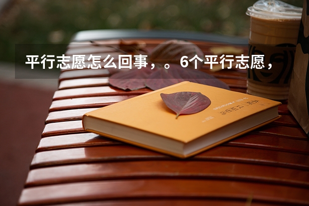 平行志愿怎么回事,。6个平行志愿,。是一本。二本。三本。专科。各六个还是一共6个????