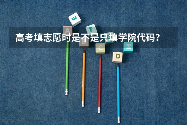 高考填志愿时是不是只填学院代码？ 高考填报志愿是填代号还是代码