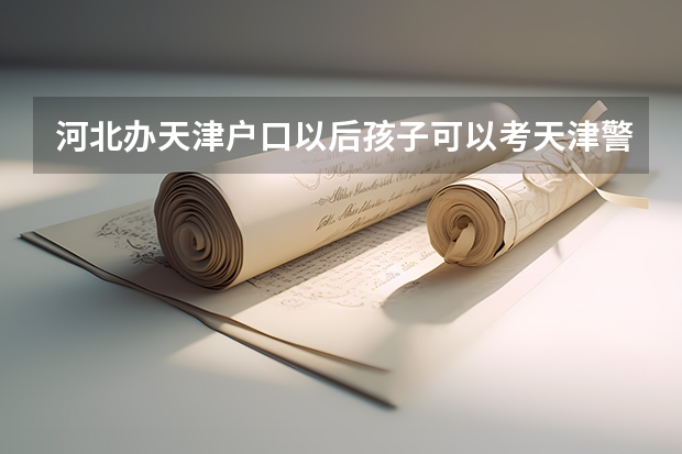 河北办天津户口以后孩子可以考天津警校吗