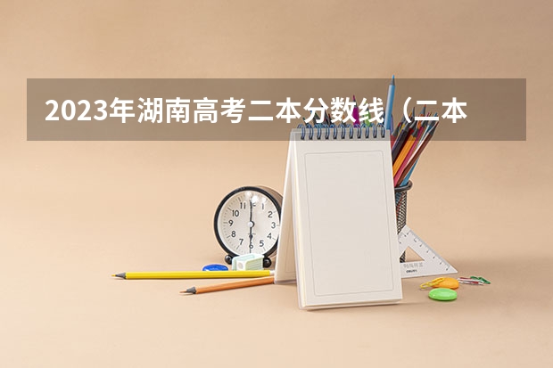 2023年湖南高考二本分数线（二本填报志愿截止时间）