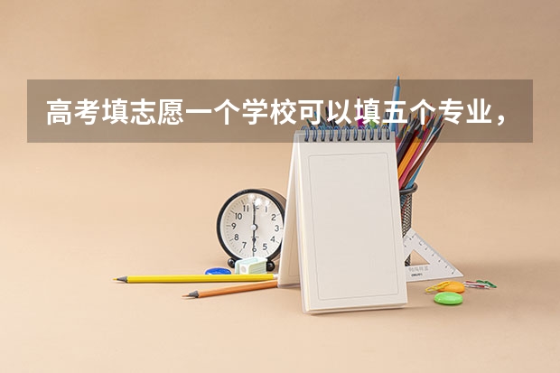 高考填志愿一个学校可以填五个专业，这五个专业是怎么录取的？是不是从第一个然后第二个这样