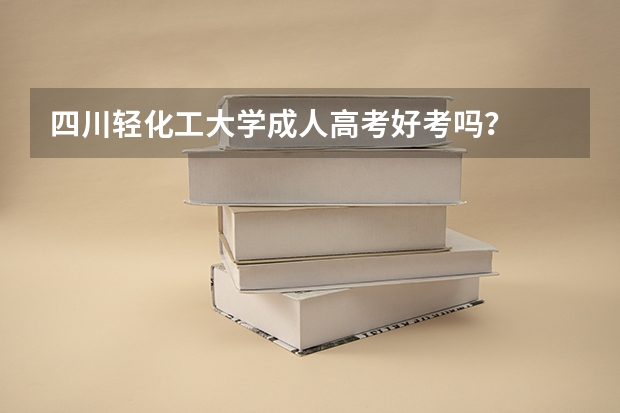 四川轻化工大学成人高考好考吗?