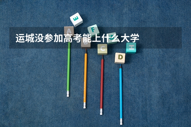 运城没参加高考能上什么大学