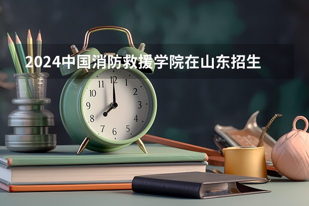 2024中国消防救援学院在山东招生计划（招生人数）