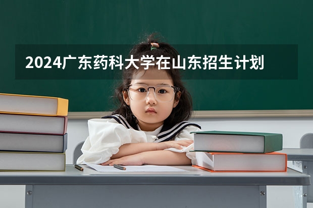 2024广东药科大学在山东招生计划（招生人数）