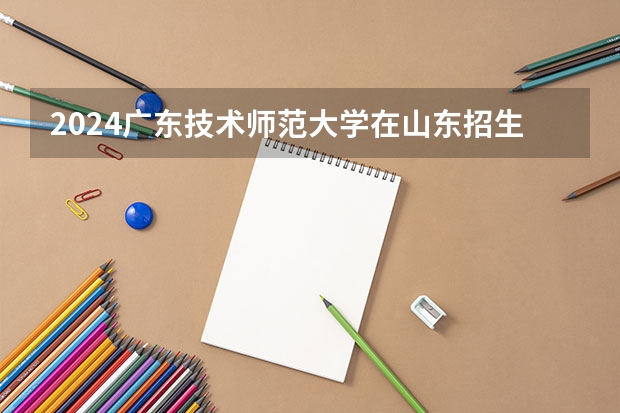 2024广东技术师范大学在山东招生计划（招生人数）