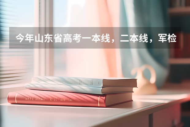 今年山东省高考一本线,二本线,军检线各是多少