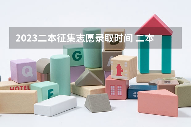 2023二本征集志愿录取时间 二本啥时候报志愿