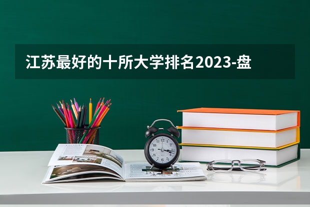 江苏最好的十所大学排名2023-盘点江苏省十大名牌大学(2023参考)(江苏考生排名)