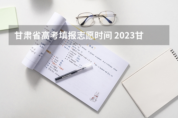 甘肃省高考填报志愿时间 2023甘肃志愿填报时间一览表