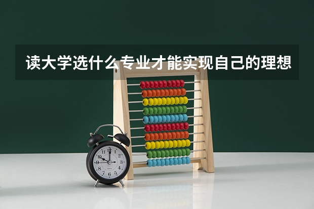 读大学选什么专业才能实现自己的理想?