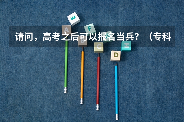 请问，高考之后可以报名当兵？（专科定向培养军士体检要求）