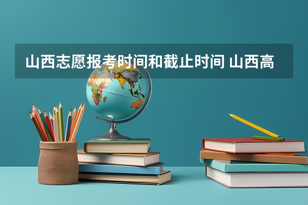 山西志愿报考时间和截止时间 山西高考填报志愿时间表