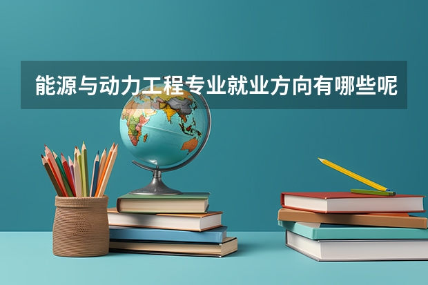能源与动力工程专业就业方向有哪些呢？