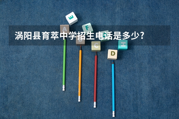 涡阳县育萃中学招生电话是多少?