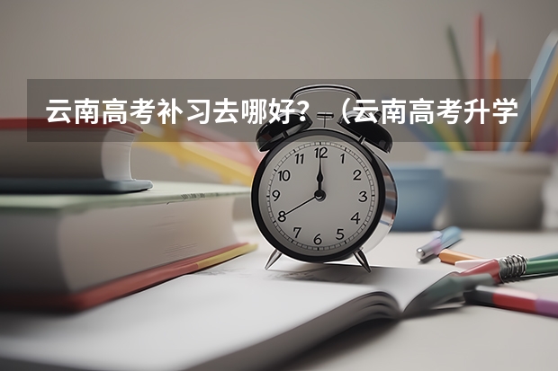 云南高考补习去哪好?(云南高考升学率)