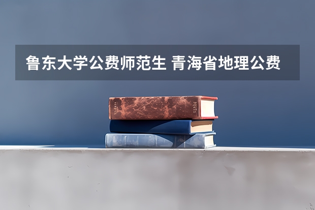 鲁东大学公费师范生 青海省地理公费师范生需求