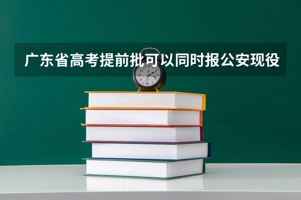 广东省高考提前批可以同时报公安现役院校和非现役院校吗面试名单