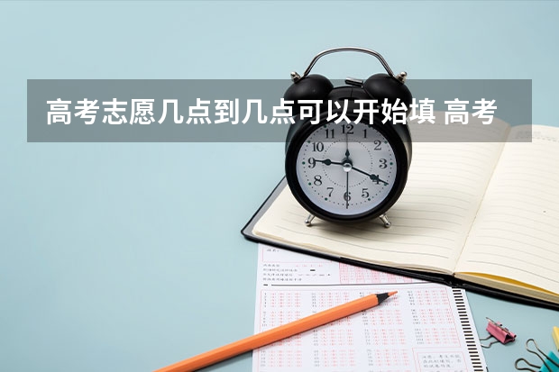 高考志愿几点到几点可以开始填 高考是先出成绩还是先填志愿？