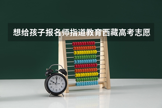 想给孩子报名师指道教育西藏高考志愿填报,特意来咨询下大家师指道教育专业吗,录取率高不高?