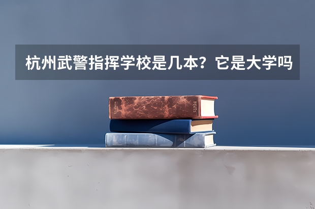 杭州武警指挥学校是几本?它是大学吗