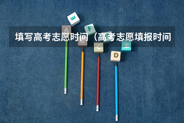 填写高考志愿时间(高考志愿填报时间顺序)
