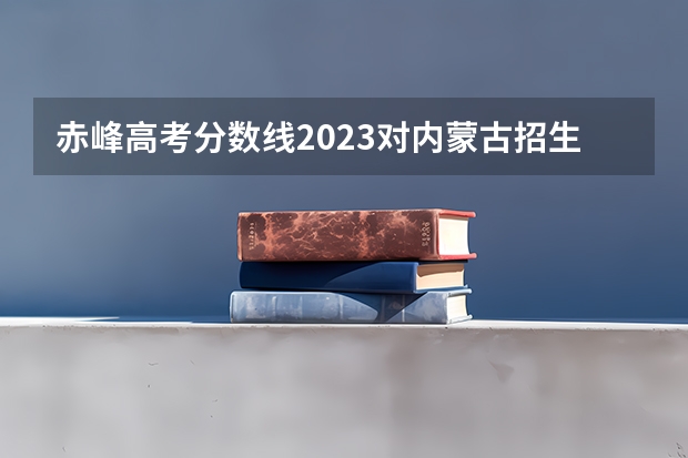 赤峰高考分数线2023对内蒙古招生吗？