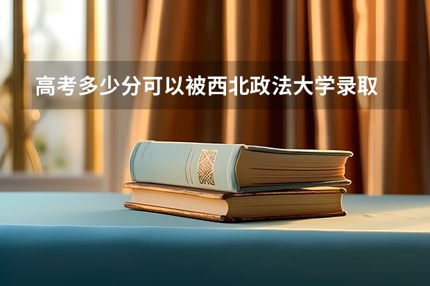 高考多少分可以被西北政法大学录取