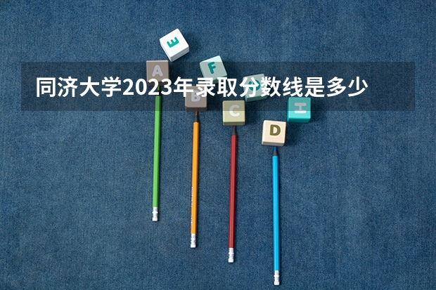 同济大学2023年录取分数线是多少？
