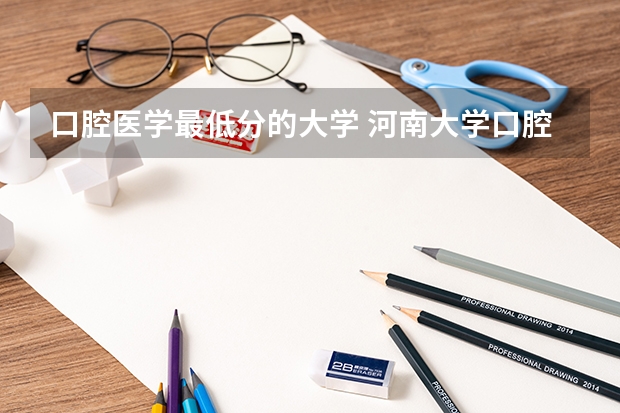 口腔医学最低分的大学 河南大学口腔医学录取分数线