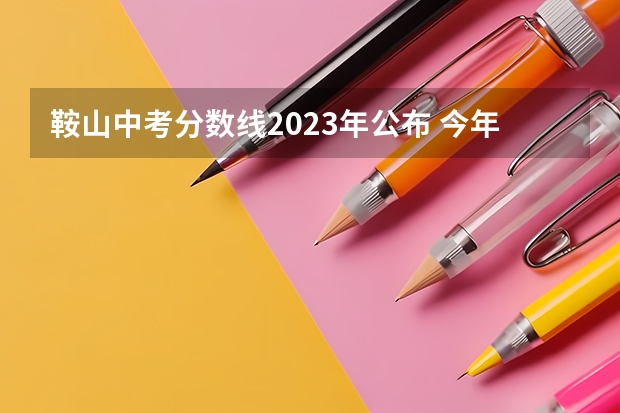 鞍山中考分数线2023年公布 今年鞍山中考录取分数线