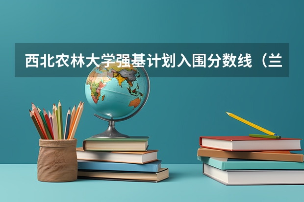 西北农林大学强基计划入围分数线（兰州大学强基计划入围分数线2023）