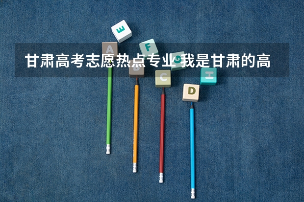 甘肃高考志愿热点专业 我是甘肃的高考理科考生,请各位老师及学长进来指导一下高考志愿的选择,谢谢!