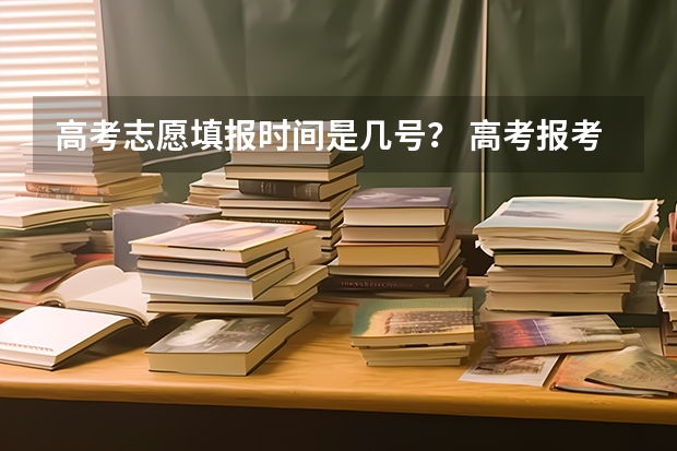 高考志愿填报时间是几号？ 高考报考志愿时间