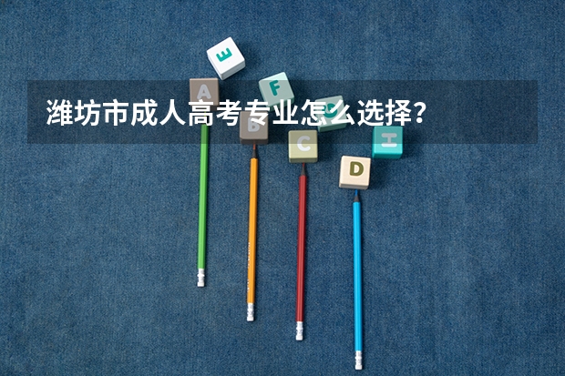 潍坊市成人高考专业怎么选择?